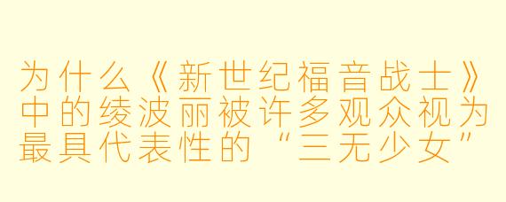为什么《新世纪福音战士》中的绫波丽被许多观众视为最具代表性的“三无少女”角色?