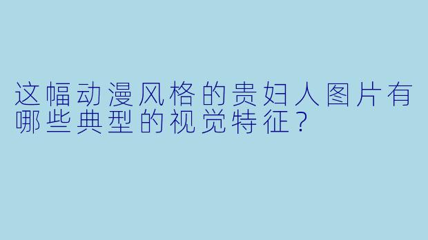 这幅动漫风格的贵妇人图片有哪些典型的视觉特征?