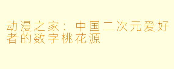动漫之家:中国二次元爱好者的数字桃花源