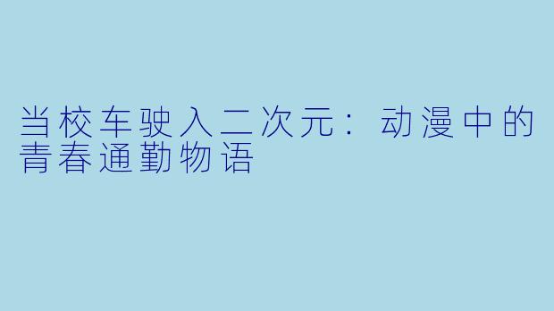 当校车驶入二次元:动漫中的青春通勤物语