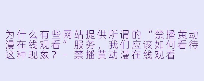 为什么有些网站提供所谓的“禁播黄动漫在线观看”服务,我们应该如何看待这种现象?-禁播黄动漫在线观看