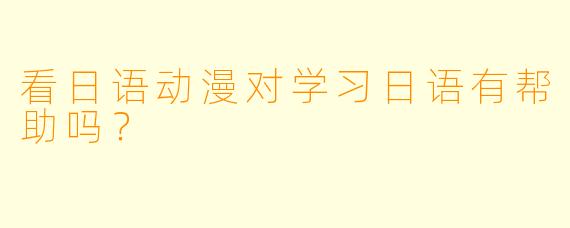 看日语动漫对学习日语有帮助吗？