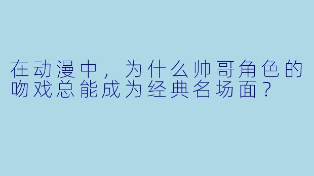 在动漫中，为什么帅哥角色的吻戏总能成为经典名场面？