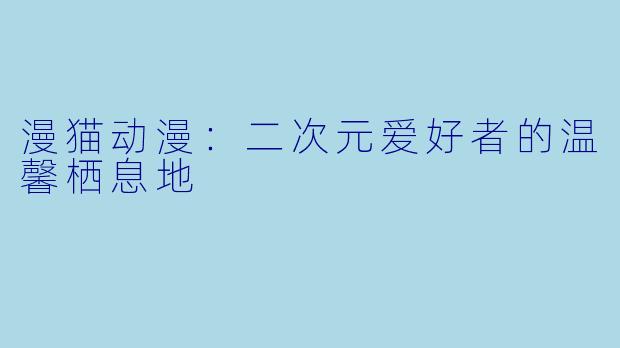 漫猫动漫:二次元爱好者的温馨栖息地