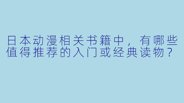 日本动漫相关书籍中，有哪些值得推荐的入门或经典读物？