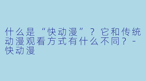 什么是“快动漫”?它和传统动漫观看方式有什么不同?-快动漫