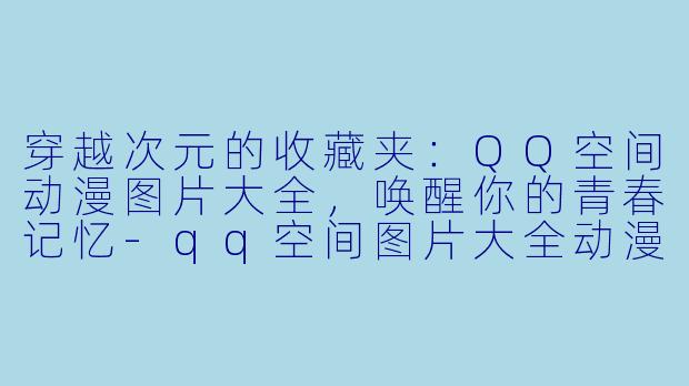 穿越次元的收藏夹：QQ空间动漫图片大全，唤醒你的青春记忆-qq空间图片大全动漫