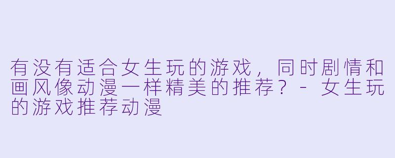 有没有适合女生玩的游戏，同时剧情和画风像动漫一样精美的推荐？-女生玩的游戏推荐动漫