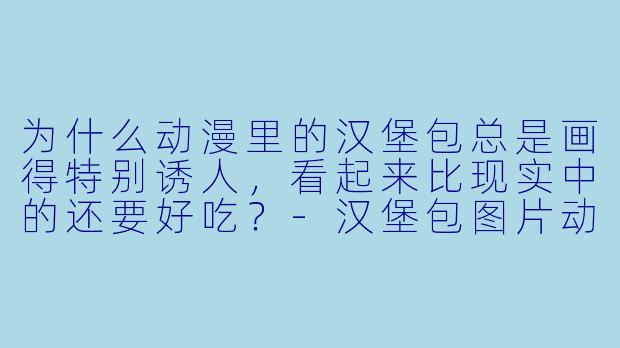 为什么动漫里的汉堡包总是画得特别诱人，看起来比现实中的还要好吃？-汉堡包图片动漫
