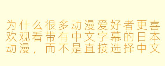 为什么很多动漫爱好者更喜欢观看带有中文字幕的日本动漫,而不是直接选择中文配音版本?