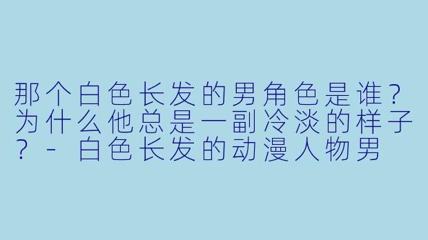 那个白色长发的男角色是谁？为什么他总是一副冷淡的样子？