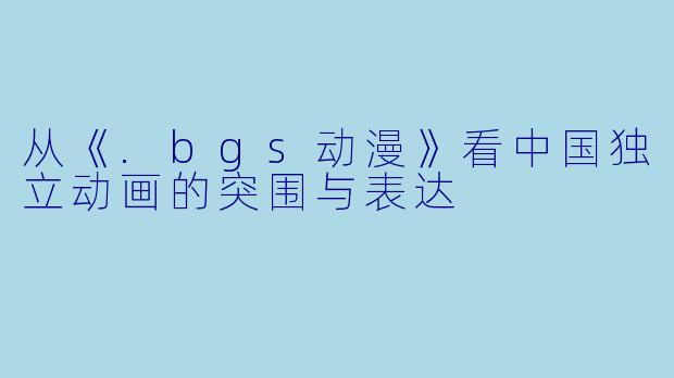 从《.bgs动漫》看中国独立动画的突围与表达