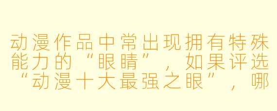 动漫作品中常出现拥有特殊能力的“眼睛”，如果评选“动漫十大最强之眼”，哪些能力可以入选？