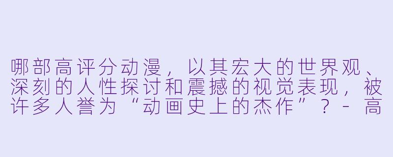 哪部高评分动漫，以其宏大的世界观、深刻的人性探讨和震撼的视觉表现，被许多人誉为“动画史上的杰作”？-高评分动漫