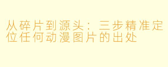 从碎片到源头：三步精准定位任何动漫图片的出处