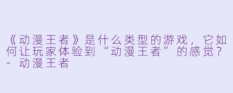 《动漫王者》是什么类型的游戏，它如何让玩家体验到“动漫王者”的感觉？-动漫王者