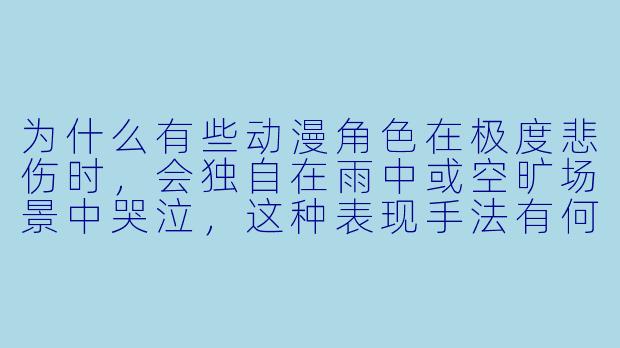 为什么有些动漫角色在极度悲伤时,会独自在雨中或空旷场景中哭泣,这种表现手法有何深意?
