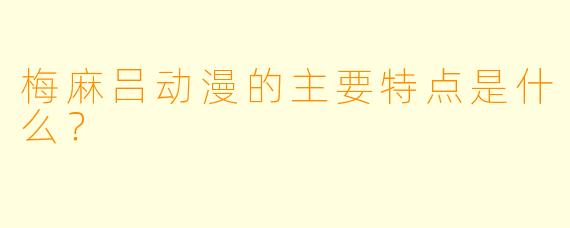 梅麻吕动漫的主要特点是什么？