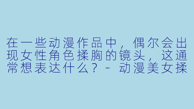在一些动漫作品中，偶尔会出现女性角色揉胸的镜头，这通常想表达什么？-动漫美女揉胸