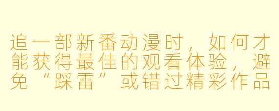追一部新番动漫时,如何才能获得最佳的观看体验,避免“踩雷”或错过精彩作品?