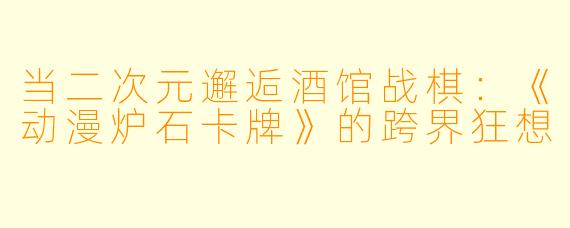 当二次元邂逅酒馆战棋：《动漫炉石卡牌》的跨界狂想