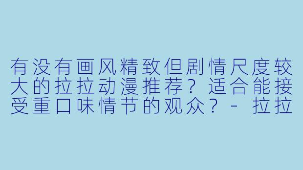 有没有画风精致但剧情尺度较大的拉拉动漫推荐?适合能接受重口味情节的观众?-拉拉动漫重口味推荐