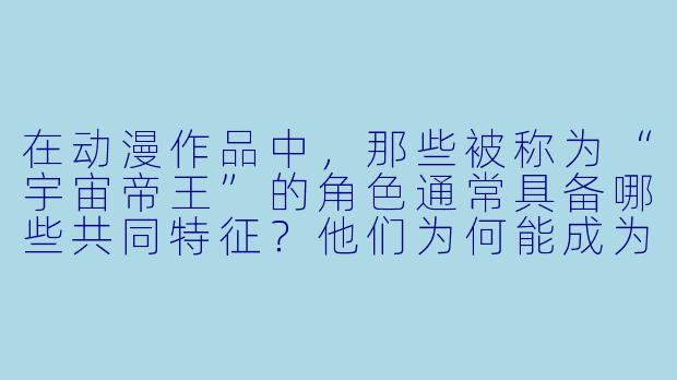 在动漫作品中，那些被称为“宇宙帝王”的角色通常具备哪些共同特征？他们为何能成为跨越星际的统治象征？