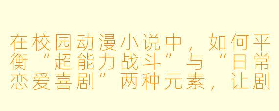 在校园动漫小说中,如何平衡“超能力战斗”与“日常恋爱喜剧”两种元素,让剧情不显得割裂?