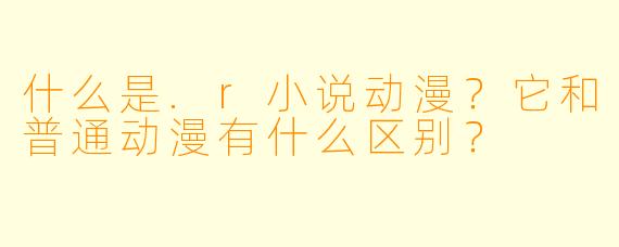 什么是.r小说动漫?它和普通动漫有什么区别?