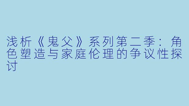 浅析《鬼父》系列第二季：角色塑造与家庭伦理的争议性探讨