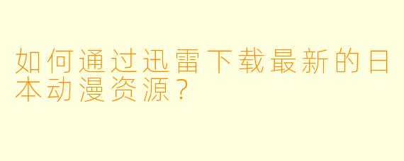 如何通过迅雷下载最新的日本动漫资源?