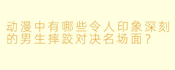 动漫中有哪些令人印象深刻的男生摔跤对决名场面？