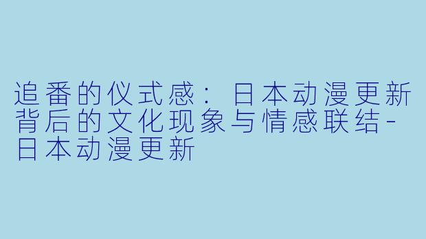 追番的仪式感:日本动漫更新背后的文化现象与情感联结-日本动漫更新