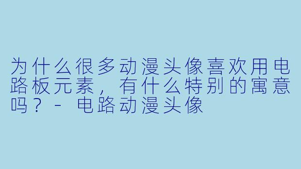 为什么很多动漫头像喜欢用电路板元素,有什么特别的寓意吗?-电路动漫头像