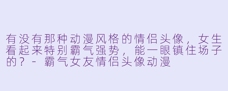 有没有那种动漫风格的情侣头像,女生看起来特别霸气强势,能一眼镇住场子的?-霸气女友情侣头像动漫