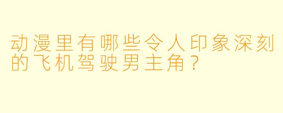 动漫里有哪些令人印象深刻的飞机驾驶男主角？