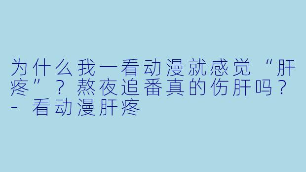 为什么我一看动漫就感觉“肝疼”？熬夜追番真的伤肝吗？-看动漫肝疼