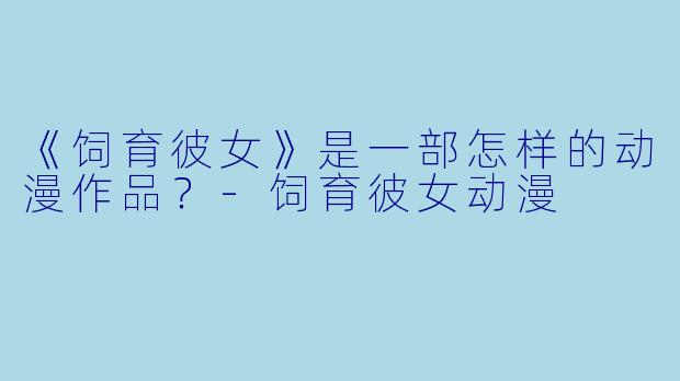 《饲育彼女》是一部怎样的动漫作品?-饲育彼女动漫