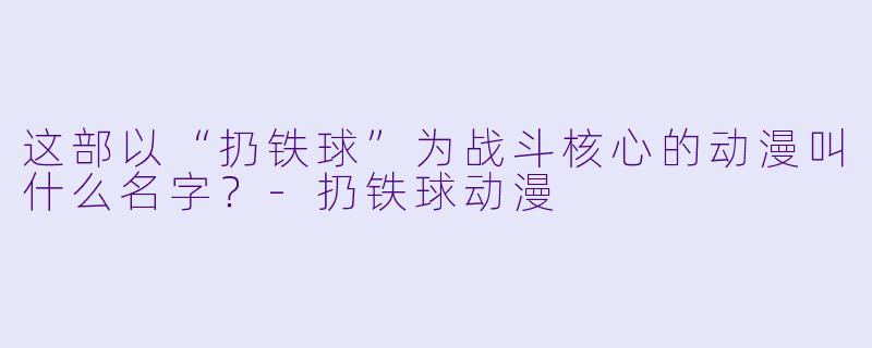 这部以“扔铁球”为战斗核心的动漫叫什么名字？-扔铁球动漫