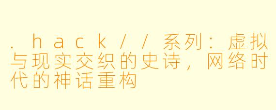 .hack//系列:虚拟与现实交织的史诗,网络时代的神话重构