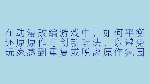 在动漫改编游戏中，如何平衡还原原作与创新玩法，以避免玩家感到重复或脱离原作氛围？-动漫人物游戏