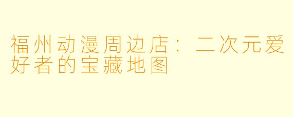 福州动漫周边店:二次元爱好者的宝藏地图