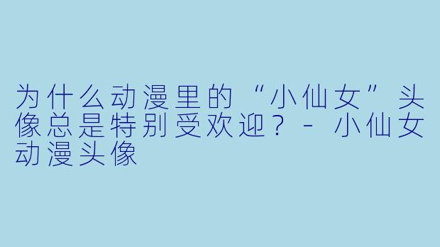 为什么动漫里的“小仙女”头像总是特别受欢迎？-小仙女动漫头像