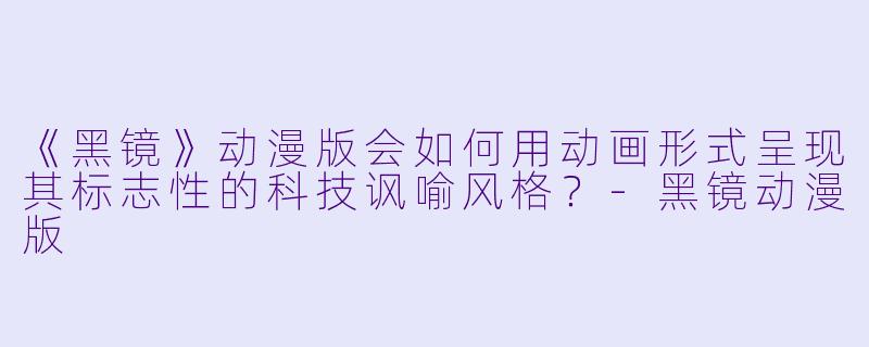 《黑镜》动漫版会如何用动画形式呈现其标志性的科技讽喻风格?-黑镜动漫版