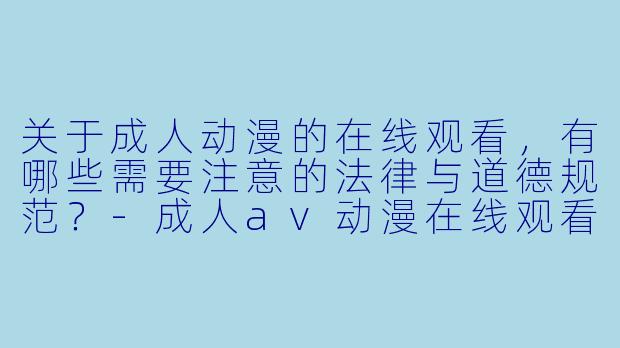 关于成人动漫的在线观看，有哪些需要注意的法律与道德规范？-成人av动漫在线观看