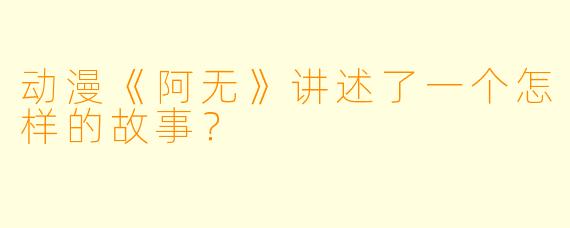 动漫《阿无》讲述了一个怎样的故事？