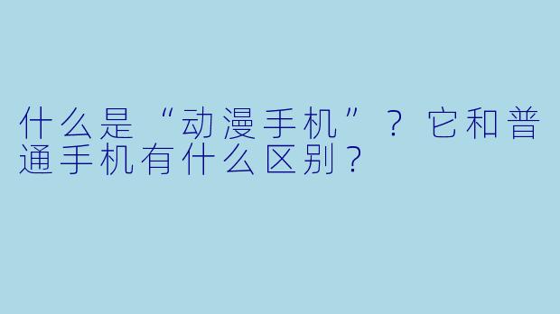 什么是“动漫手机”？它和普通手机有什么区别？