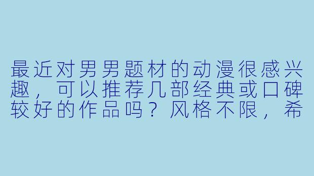 最近对男男题材的动漫很感兴趣，可以推荐几部经典或口碑较好的作品吗？风格不限，希望有不同角度的推荐。