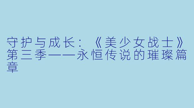 守护与成长：《美少女战士》第三季——永恒传说的璀璨篇章