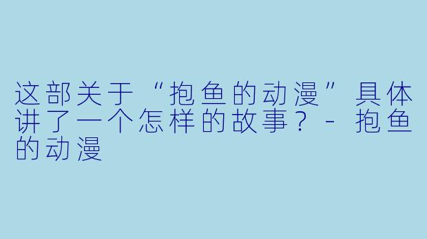 这部关于“抱鱼的动漫”具体讲了一个怎样的故事?-抱鱼的动漫